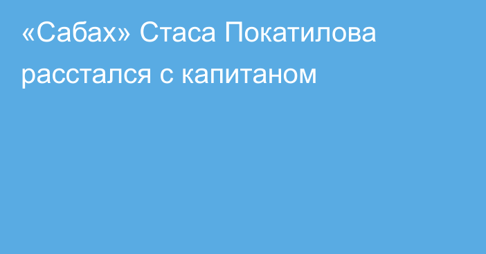 «Сабах» Стаса Покатилова расстался с капитаном