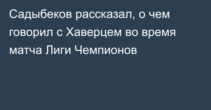 Садыбеков рассказал, о чем говорил с Хаверцем во время матча Лиги Чемпионов
