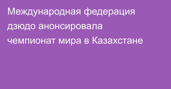 Международная федерация дзюдо анонсировала чемпионат мира в Казахстане