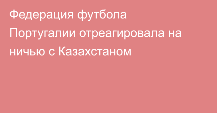 Федерация футбола Португалии отреагировала на ничью с Казахстаном