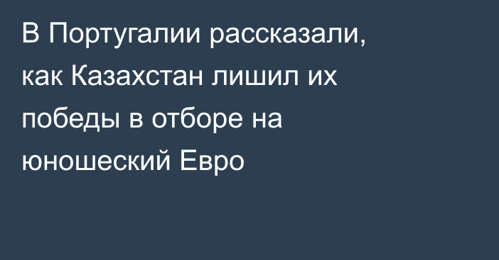 В Португалии рассказали, как Казахстан лишил их победы в отборе на юношеский Евро