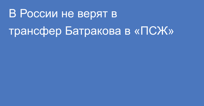 В России не верят в трансфер Батракова в «ПСЖ»