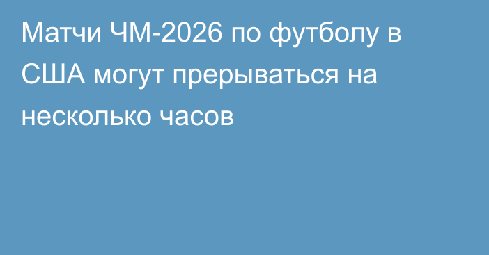 Матчи ЧМ-2026 по футболу в США могут прерываться на несколько часов