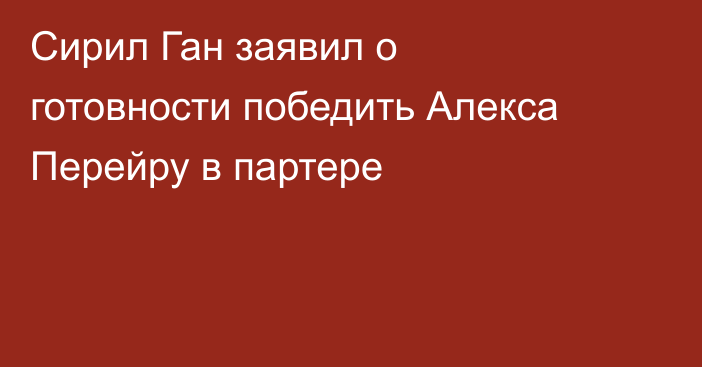 Сирил Ган заявил о готовности победить Алекса Перейру в партере