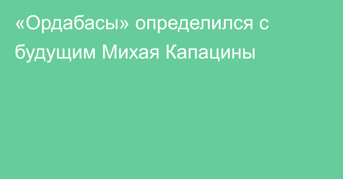 «Ордабасы» определился с будущим Михая Капацины