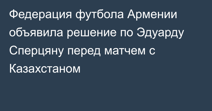 Федерация футбола Армении объявила решение по Эдуарду Сперцяну перед матчем с Казахстаном