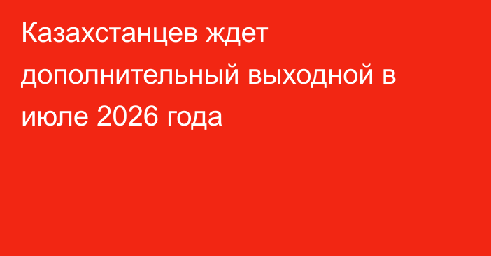 Казахстанцев ждет дополнительный выходной в июле 2026 года