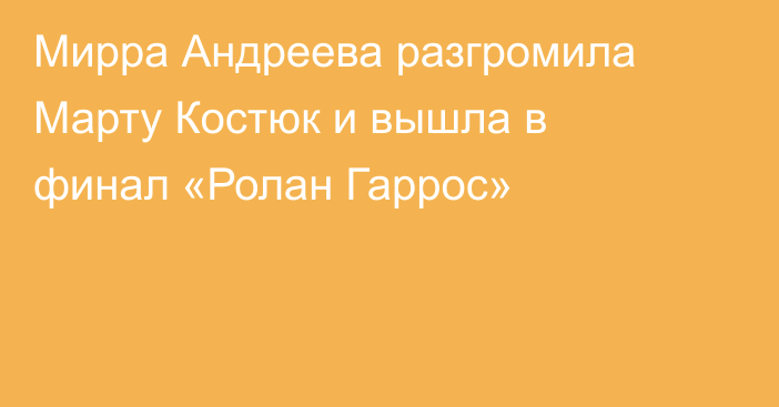 Мирра Андреева разгромила Марту Костюк и вышла в финал «Ролан Гаррос»