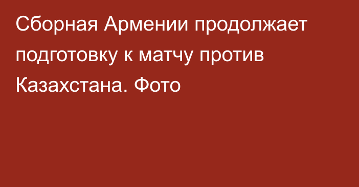 Сборная Армении продолжает подготовку к матчу против Казахстана. Фото