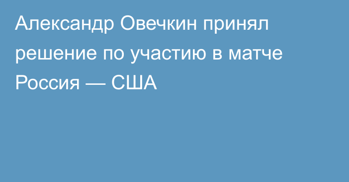 Александр Овечкин принял решение по участию в матче Россия — США