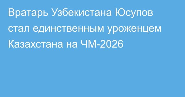 Вратарь Узбекистана Юсупов стал единственным уроженцем Казахстана на ЧМ-2026