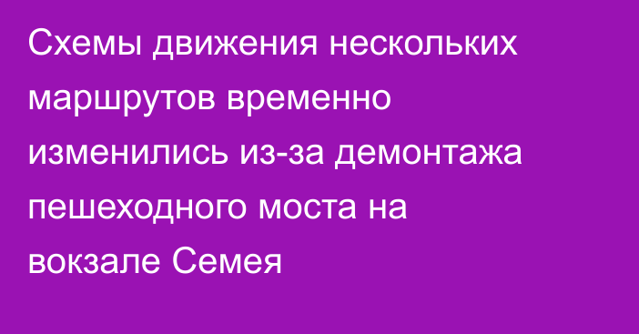 Схемы движения нескольких маршрутов временно изменились из-за демонтажа пешеходного моста на вокзале Семея
