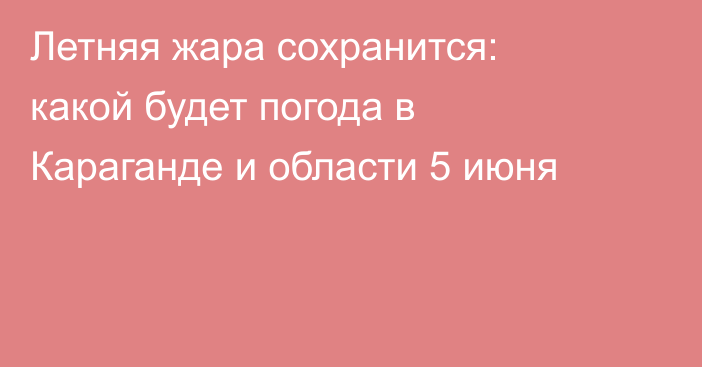 Летняя жара сохранится: какой будет погода в Караганде и области 5 июня