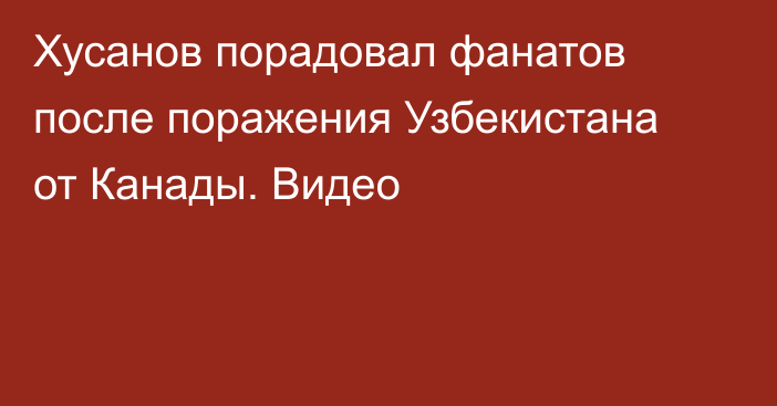 Хусанов порадовал фанатов после поражения Узбекистана от Канады. Видео