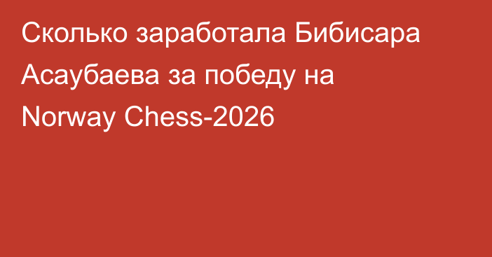 Cколько заработала Бибисара Асаубаева за победу на Norway Chess-2026