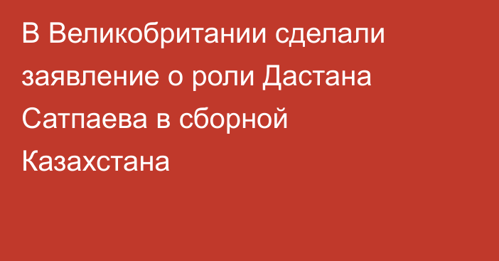 В Великобритании сделали заявление о роли Дастана Сатпаева в сборной Казахстана