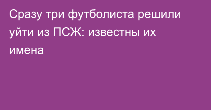 Сразу три футболиста решили уйти из ПСЖ: известны их имена
