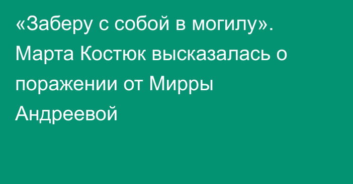 «Заберу с собой в могилу». Марта Костюк высказалась о поражении от Мирры Андреевой