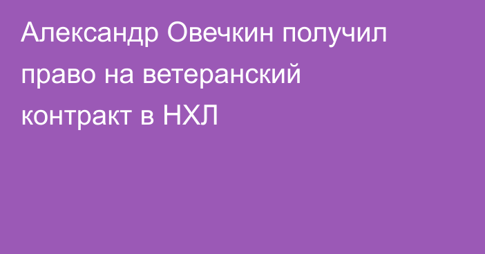 Александр Овечкин получил право на ветеранский контракт в НХЛ