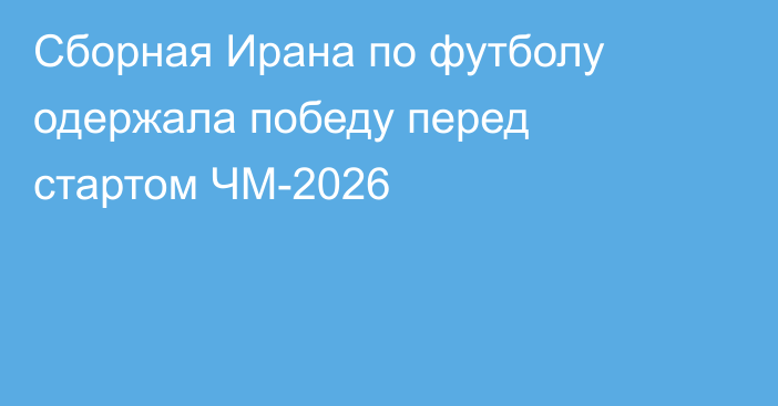 Сборная Ирана по футболу одержала победу перед стартом ЧМ-2026