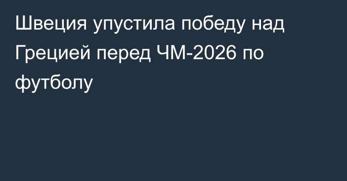 Швеция упустила победу над Грецией перед ЧМ-2026 по футболу