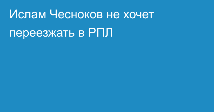 Ислам Чесноков не хочет переезжать в РПЛ