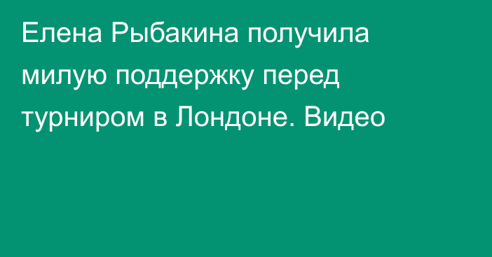 Елена Рыбакина получила милую поддержку перед турниром в Лондоне. Видео