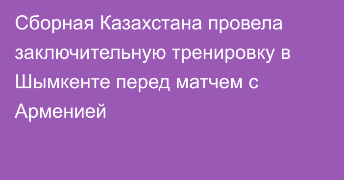 Сборная Казахстана провела заключительную тренировку в Шымкенте перед матчем с Арменией