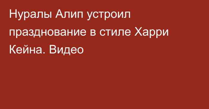 Нуралы Алип устроил празднование в стиле Харри Кейна. Видео