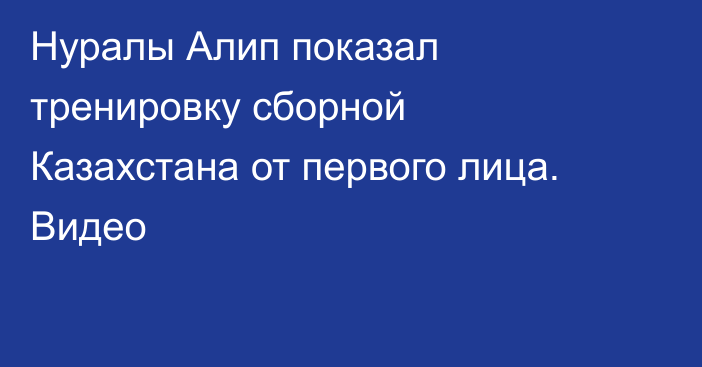 Нуралы Алип показал тренировку сборной Казахстана от первого лица. Видео