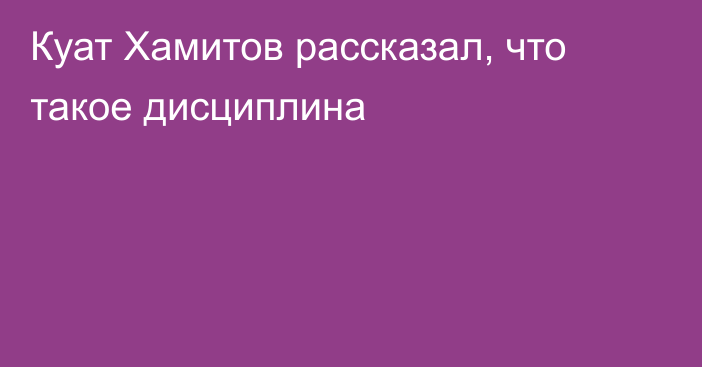 Куат Хамитов рассказал, что такое дисциплина