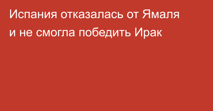 Испания отказалась от Ямаля и не смогла победить Ирак