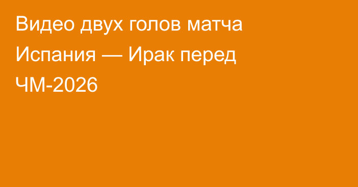 Видео двух голов матча Испания — Ирак перед ЧМ-2026