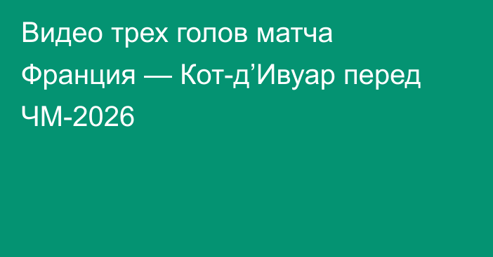 Видео трех голов матча Франция — Кот-д’Ивуар перед ЧМ-2026