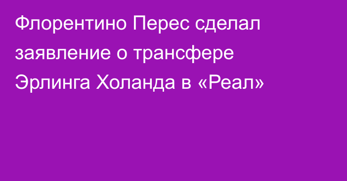 Флорентино Перес сделал заявление о трансфере Эрлинга Холанда в «Реал»