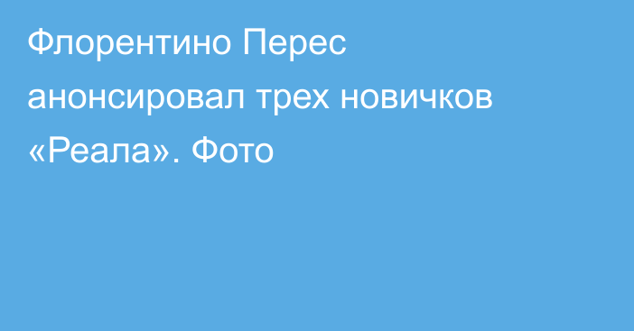 Флорентино Перес анонсировал трех новичков «Реала». Фото