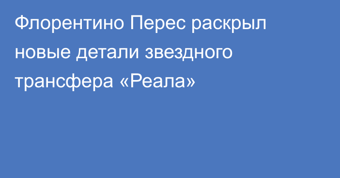 Флорентино Перес раскрыл новые детали звездного трансфера «Реала»