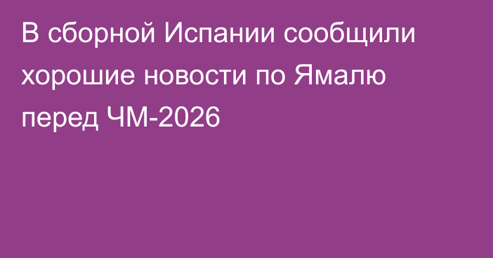 В сборной Испании сообщили хорошие новости по Ямалю перед ЧМ-2026