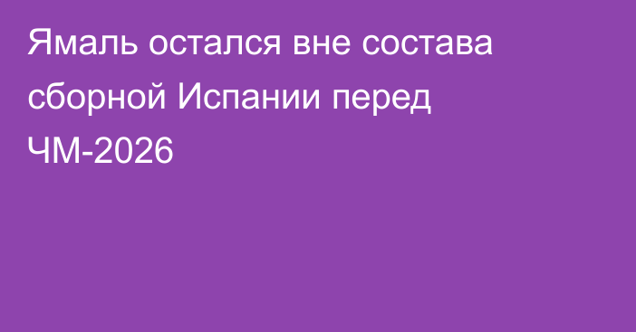 Ямаль остался вне состава сборной Испании перед ЧМ-2026