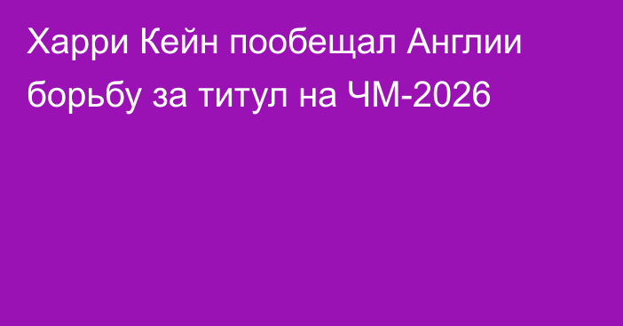 Харри Кейн пообещал Англии борьбу за титул на ЧМ-2026