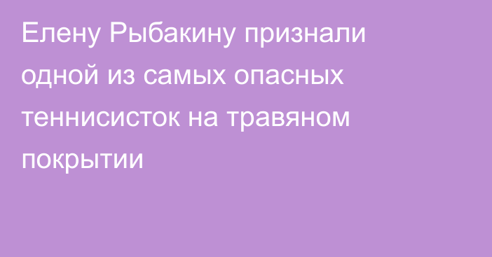 Елену Рыбакину признали одной из самых опасных теннисисток на травяном покрытии
