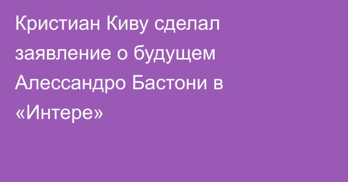Кристиан Киву сделал заявление о будущем Алессандро Бастони в «Интере»