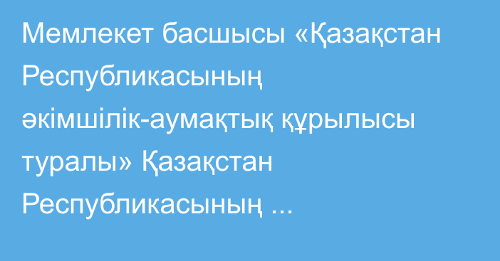 Мемлекет басшысы «Қазақстан Республикасының әкiмшiлiк-аумақтық құрылысы туралы» Қазақстан Республикасының Конституциялық заңына қол қойды