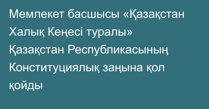 Мемлекет басшысы «Қазақстан Халық Кеңесі туралы» Қазақстан Республикасының Конституциялық заңына қол қойды