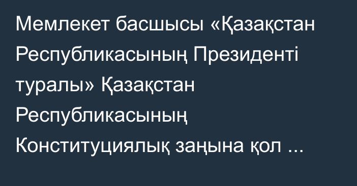 Мемлекет басшысы «Қазақстан Республикасының Президенті туралы» Қазақстан Республикасының Конституциялық заңына қол қойды