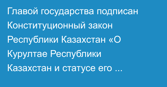 Главой государства подписан Конституционный закон Республики Казахстан «О Курултае Республики Казахстан и статусе его депутатов»