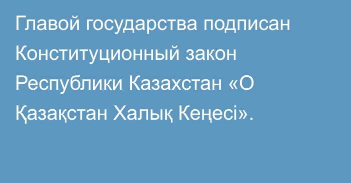 Главой государства подписан Конституционный закон Республики Казахстан «О Қазақстан Халық Кеңесі».