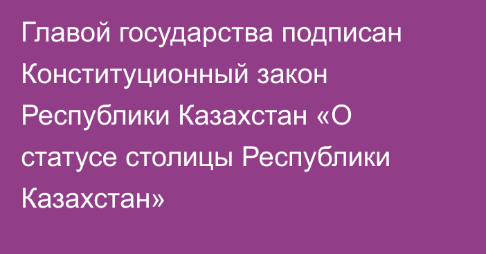 Главой государства подписан Конституционный закон Республики Казахстан «О статусе столицы Республики Казахстан»
