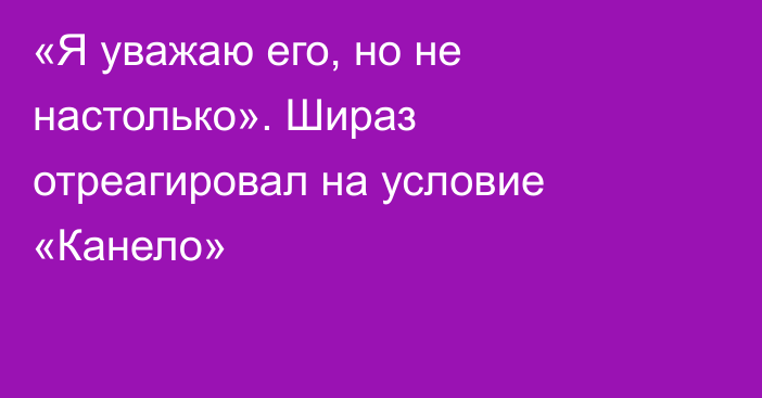 «Я уважаю его, но не настолько». Шираз отреагировал на условие «Канело»