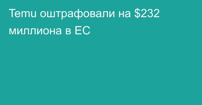 Temu оштрафовали на $232 миллиона в ЕС